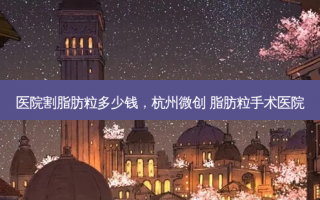 医院割脂肪粒多少钱，杭州微创 脂肪粒手术医院