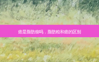 痣是脂肪瘤吗，脂肪粒和痣的区别
