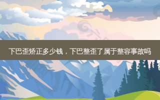 下巴歪矫正多少钱，下巴整歪了属于整容事故吗