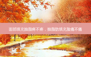 面部填充抽脂疼不疼，抽脂肪填充脸痛不痛