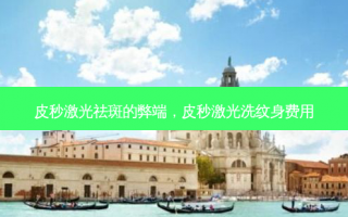 皮秒激光祛斑的弊端，皮秒激光洗纹身费用