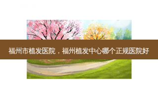 福州市植发医院，福州植发中心哪个正规医院好