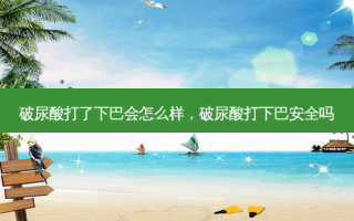 破尿酸打了下巴会怎么样，破尿酸打下巴安全吗
