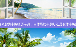 自体脂肪丰胸经历亲身，自体脂肪丰胸好还是假体丰胸好