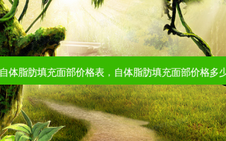 自体脂肪填充面部价格表，自体脂肪填充面部价格多少