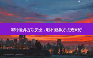 哪种隆鼻方法安全，哪种隆鼻方法效果好