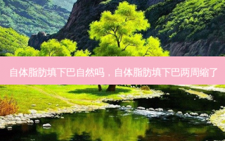 自体脂肪填下巴自然吗，自体脂肪填下巴两周缩了