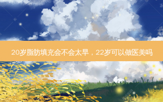 20岁脂肪填充会不会太早，22岁可以做医美吗