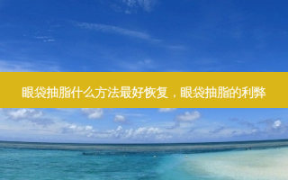 眼袋抽脂什么方法最好恢复，眼袋抽脂的利弊