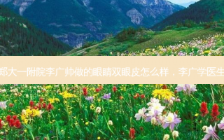 郑大一附院李广帅做的眼睛双眼皮怎么样，李广学医生