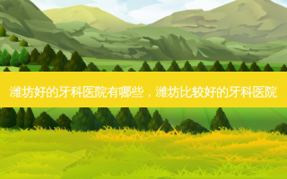 潍坊好的牙科医院有哪些，潍坊比较好的牙科医院