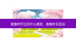 瘦脸针打过后什么感觉，瘦脸针后反应
