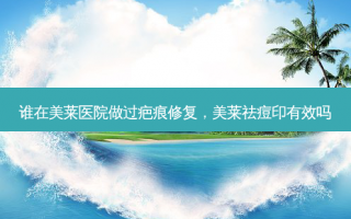 谁在美莱医院做过疤痕修复，美莱祛痘印有效吗