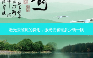 激光去雀斑的费用，激光去雀斑多少钱一颿