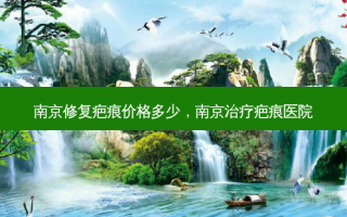 南京修复疤痕价格多少，南京治疗疤痕医院