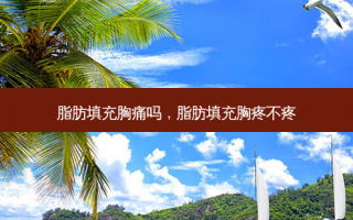 脂肪填充胸痛吗，脂肪填充胸疼不疼