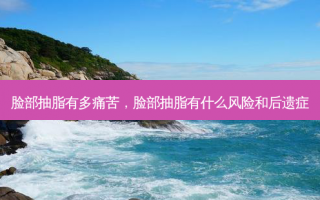 脸部抽脂有多痛苦，脸部抽脂有什么风险和后遗症