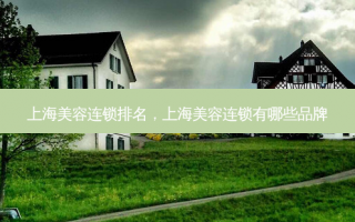 上海美容连锁排名，上海美容连锁有哪些品牌