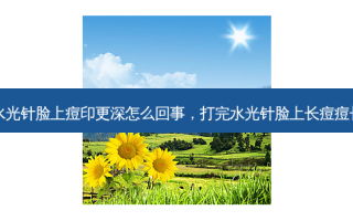 打完水光针脸上痘印更深怎么回事，打完水光针脸上长痘痘长闭口