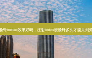 瘦脸针boxtox效果好吗，注射botox瘦脸针多久才能见到效果