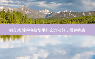 微创术后疤痕修复用什么方法好，微创疤痕