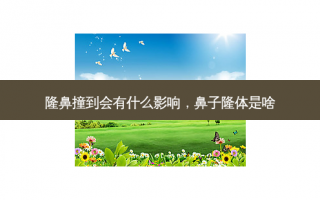 隆鼻撞到会有什么影响，鼻子隆体是啥