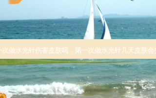 第一次做水光针伤害皮肤吗，第一次做水光针几天皮肤会变好