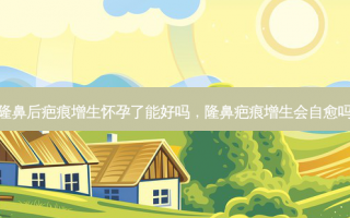 隆鼻后疤痕增生怀孕了能好吗，隆鼻疤痕增生会自愈吗