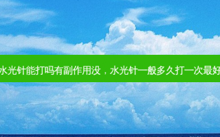水光针能打吗有副作用没，水光针一般多久打一次最好