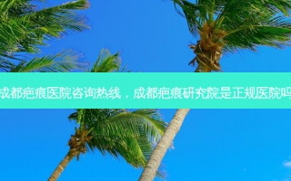 成都疤痕医院咨询热线，成都疤痕研究院是正规医院吗