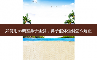 如何用ps调整鼻子歪斜，鼻子假体歪斜怎么矫正