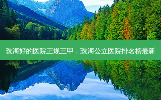 珠海好的医院正规三甲，珠海公立医院排名榜最新