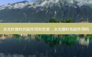 水光针微针的副作用和危害，水光微针有副作用吗