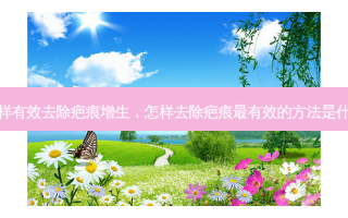 怎样有效去除疤痕增生，怎样去除疤痕最有效的方法是什么