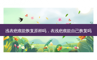 浅表疤痕能恢复原样吗，表浅疤痕能自己恢复吗