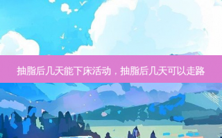 抽脂后几天能下床活动，抽脂后几天可以走路