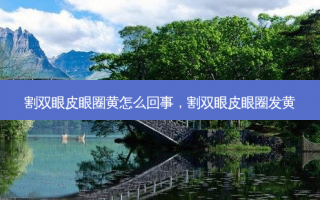 割双眼皮眼圈黄怎么回事，割双眼皮眼圈发黄
