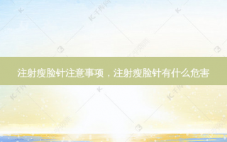 注射瘦脸针注意事项，注射瘦脸针有什么危害