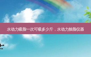 水动力吸脂一次可吸多少斤，水动力抽脂仪器