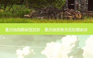 重庆抽脂哪家医院好，重庆抽脂整形医院哪家好