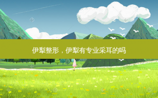 伊犁整形，伊犁有专业采耳的吗