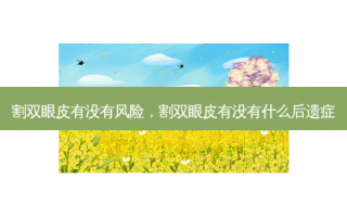割双眼皮有没有风险，割双眼皮有没有什么后遗症
