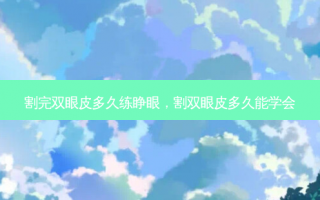 割完双眼皮多久练睁眼，割双眼皮多久能学会