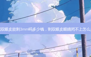 割双眼皮能割3mm吗多少钱，割双眼皮眼睛闭不上怎么办