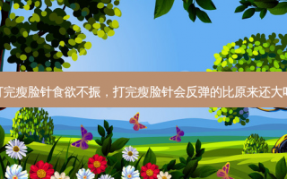 打完瘦脸针食欲不振，打完瘦脸针会反弹的比原来还大吗