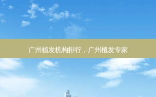 广州植发机构排行，广州植发专家