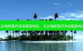 北京海昕医疗美容医院地址，北京海昕医疗美容医院电话