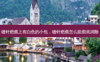 缝针疤痕上有白色的小包，缝针疤痕怎么能彻底消除