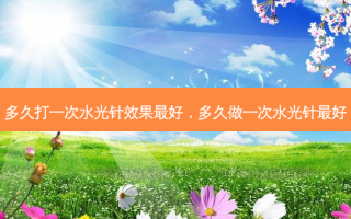 多久打一次水光针效果最好，多久做一次水光针最好