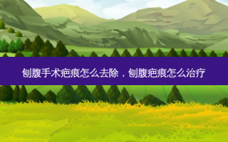 刨腹手术疤痕怎么去除，刨腹疤痕怎么治疗